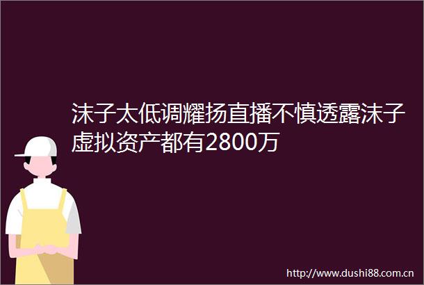 沫子太低调耀扬直播不慎透露沫子虚拟资产都有2800万