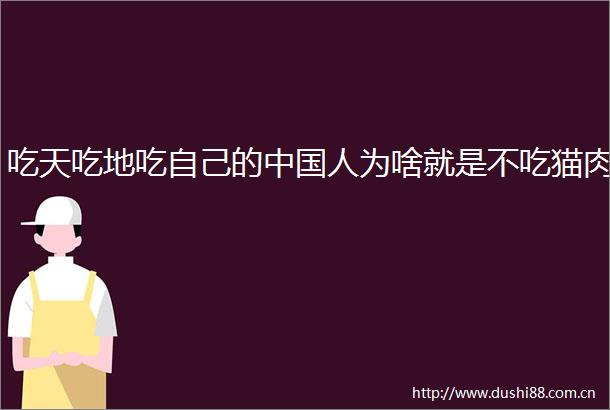 吃天吃地吃自己的人为啥就是不吃猫肉