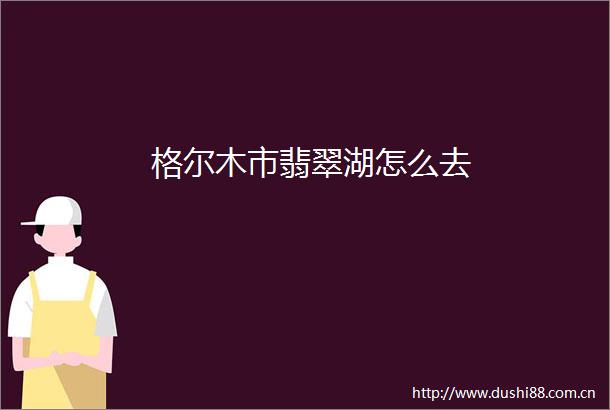格尔木市翡翠湖怎么去