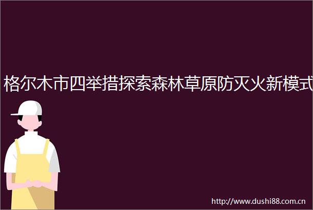 格尔木市四举措探索森林草原防灭火新模式