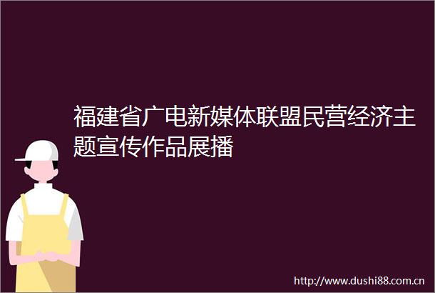 福建省广电新媒体联盟民营经济主题宣传作品展播