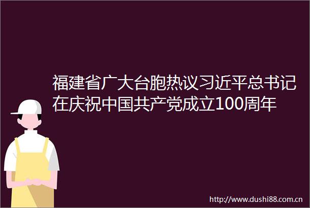 福建省广大台胞热议总书记在庆祝成立100周年大会上的讲话