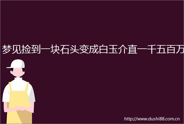 梦见捡到一块石头变成白玉介直一千五百万