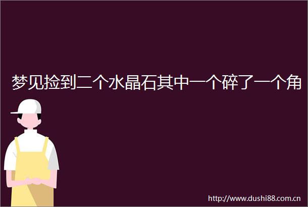 梦见捡到二个水晶石其中一个碎了一个角