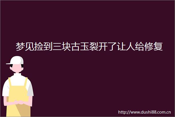 梦见捡到三块古玉裂开了让人给修复