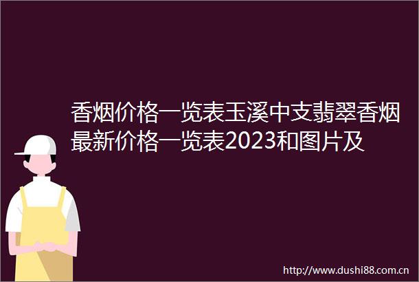 香烟价格一览表玉溪中支翡翠香烟最新价格一览表2023和图片及参数大全