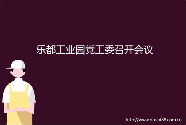 乐都工业园党工委召开会议
