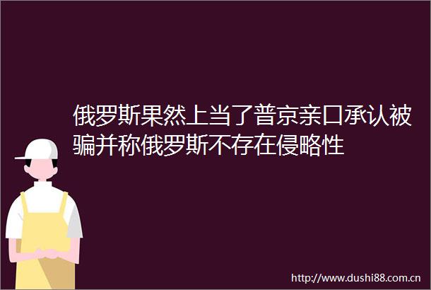 俄罗斯果然上当了普京亲口承认被并称俄罗斯不存在侵略性