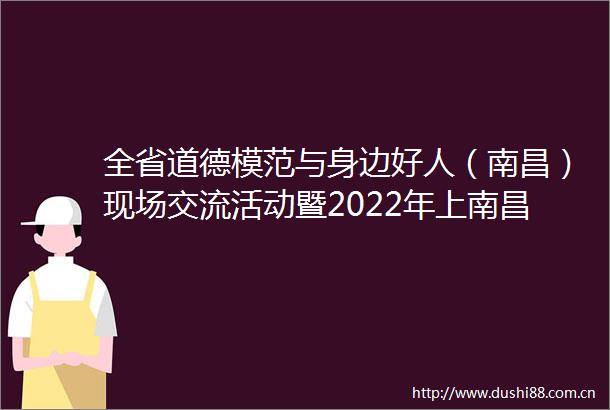 全省道德模范与身边好人（南昌）现场交流活动暨2022年上南昌新闻网