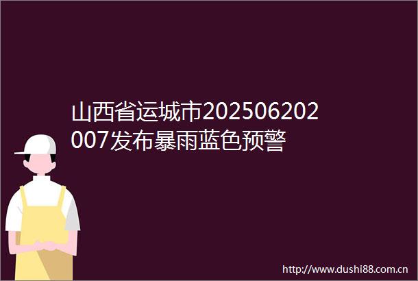 山西省运城市202506202007发布暴雨蓝色预警
