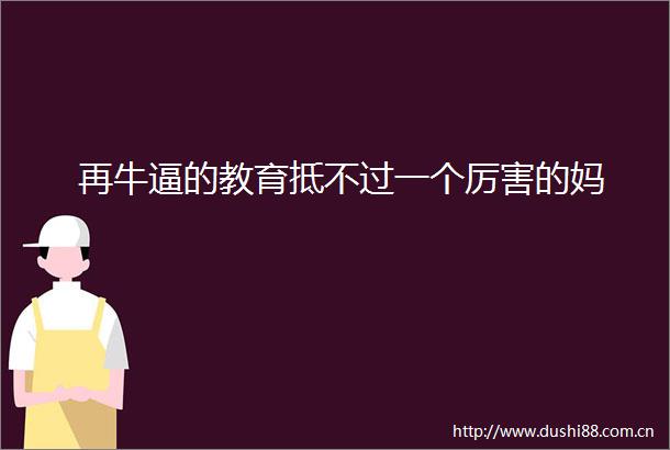 再牛逼的教育抵不过一个厉害的妈