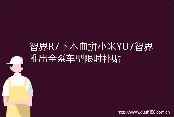 智界R7下本血拼小米YU7智界推出全系车型限时补贴