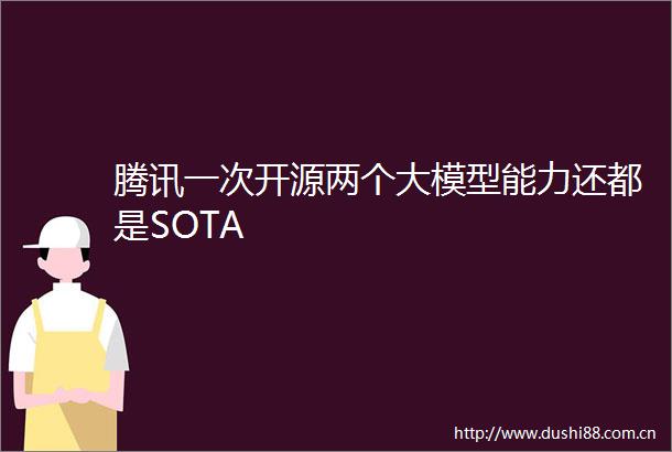 腾讯一次开源两个大模型能力还都是SOTA