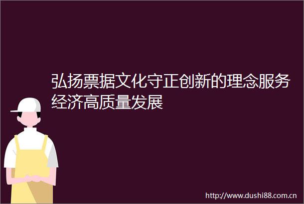 弘扬票据文化守正创新的理念服务经济高质量发展