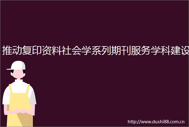 推动复印资料社会学系列期刊服务学科建设