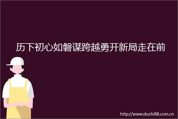 历下初心如磐谋跨越勇开新局走在前