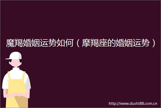 魔羯婚姻运势如何（摩羯座的婚姻运势）