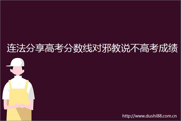 连法分享高考分数线对邪教说不高考成绩