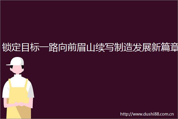 锁定目标一路向前眉山续写制造发展新篇章