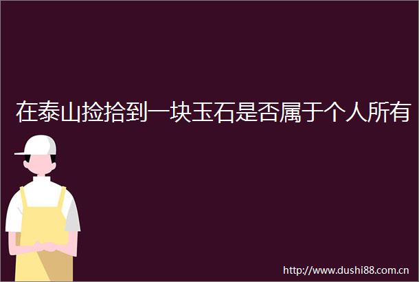 在泰山捡拾到一块玉石是否属于个人所有