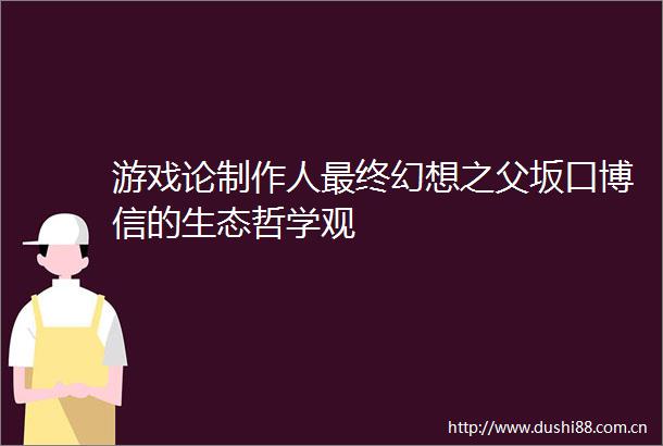 游戏论制作人最终幻想之父坂口博信的生态哲学观