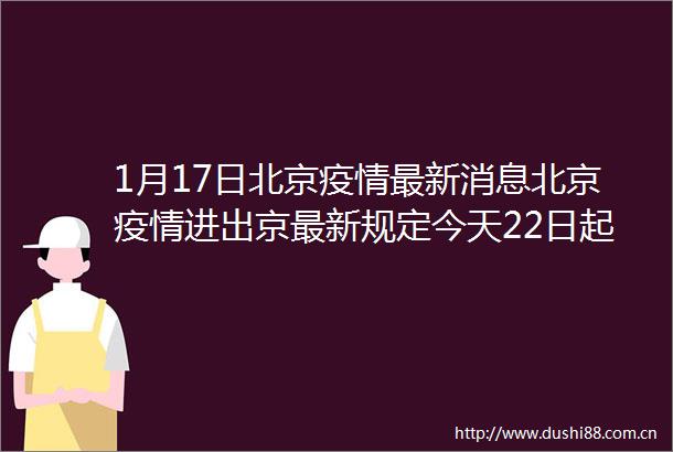 1月17日北京疫情最新消息北京疫情进出京最新规定今天22日起抵京后72小时内需核酸检测