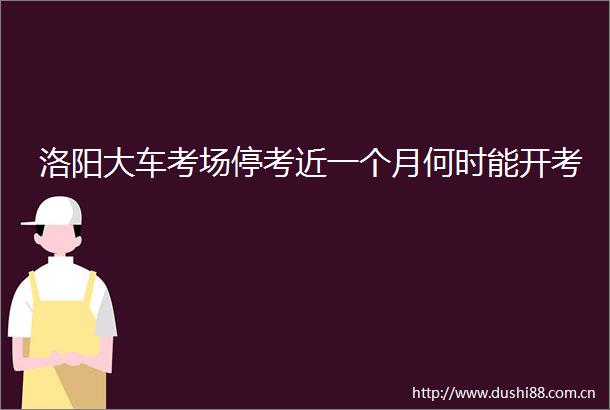 洛阳大车考场停考近一个月何时能开考