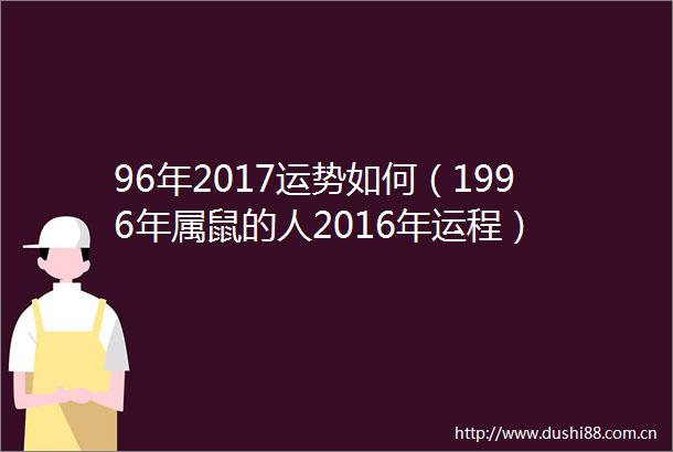 96年2017运势如何（1996年属鼠的人2016年运程）