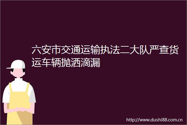 六安市交通运输二大队严查货运车辆抛洒滴漏