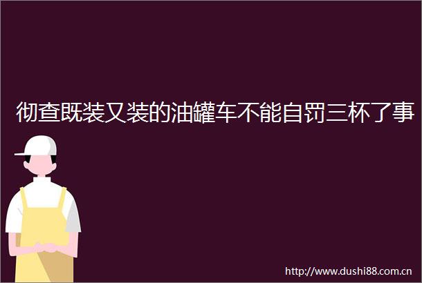 彻查既装又装的油罐车不能自罚三杯了事
