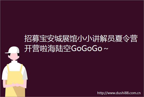 招募宝安城展馆小小讲解员夏令营开营啦海陆空GoGoGo～