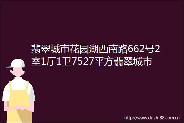 翡翠城市花园湖西南路662号2室1厅1卫7527平方翡翠城市