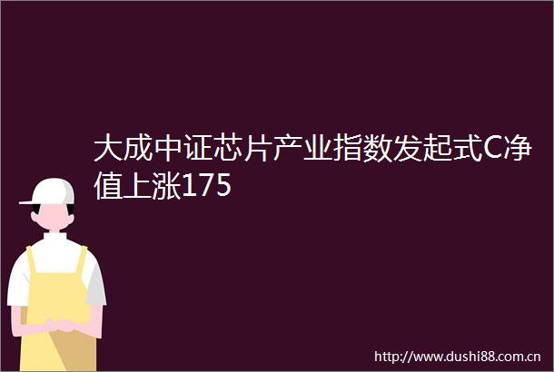 大成中证芯片产业指数发起式C净值上涨175