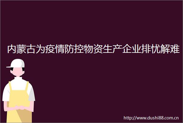 内蒙古为疫情防控物资生产企业排忧解难