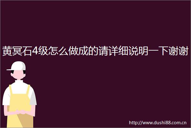 黄冥石4级怎么做成的请详细说明一下谢谢