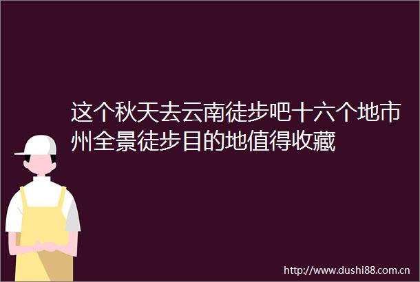 这个秋天去云南徒步吧十六个地市州全景徒步目的地值得收藏