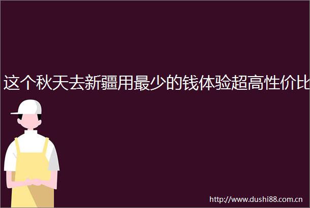 这个秋天去新疆用最少的钱体验超高性价比