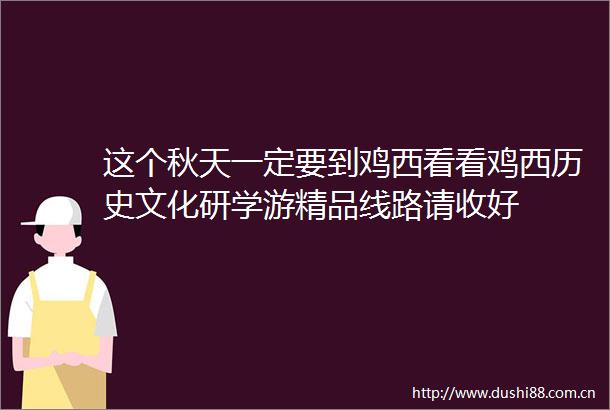 这个秋天一定要到鸡西看看鸡西历史文化研学游精品线路请收好