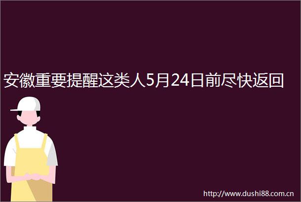 安徽重要提醒这类人5月24日前尽快返回