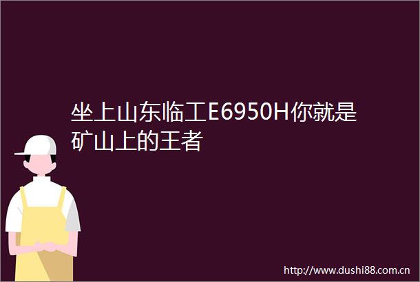 坐上山东临工E6950H你就是矿山上的王者