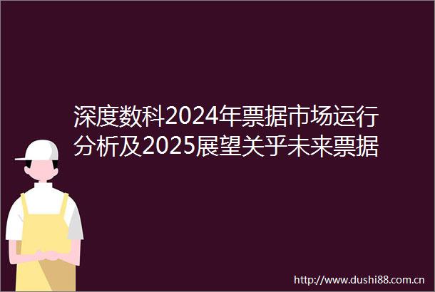 深度数科2024年票据市场运行分析及2025展望关乎未来票据走向