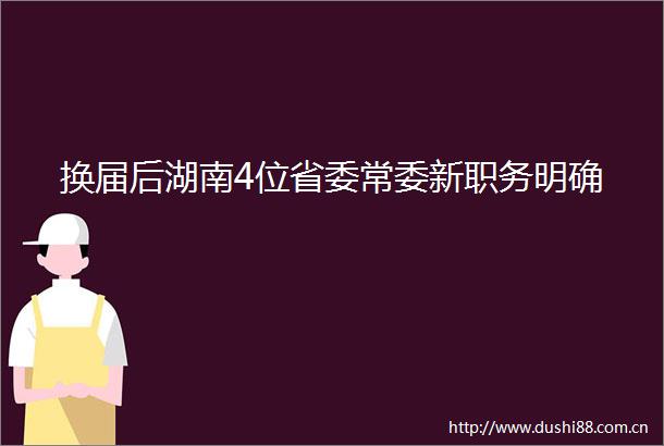 换届后湖南4位省委常委新职务明确