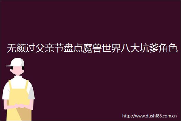 无颜过父亲节盘点魔兽世界八大坑爹角色