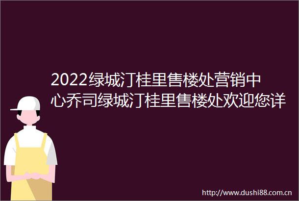 2022绿城汀桂里售楼处营销中心乔司绿城汀桂里售楼处欢迎您详情分析
