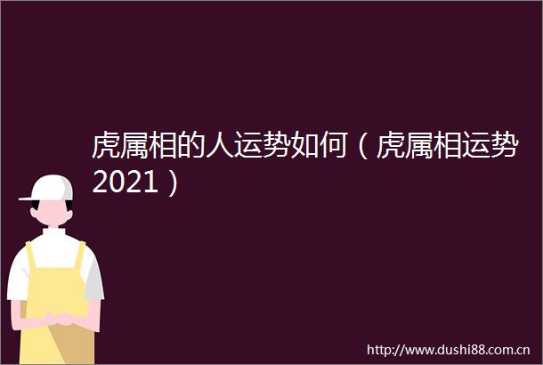 虎属相的人运势如何（虎属相运势2021）