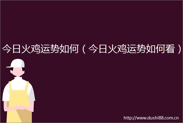 今日火鸡运势如何（今日火鸡运势如何看）