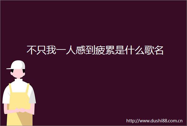 不只我一人感到疲累是什么歌名