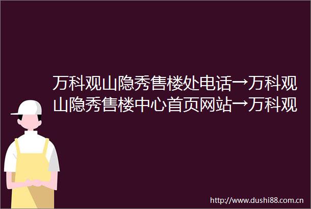 万科观山隐秀售楼处电话→万科观山隐秀售楼中心首页网站→万科观山隐秀楼盘百科详情→24小时电话