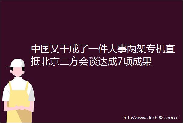 又干成了一件大事两架专机直抵北京三方会谈达成7项成果