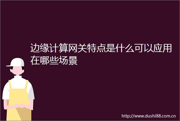边缘计算网关特点是什么可以应用在哪些场景